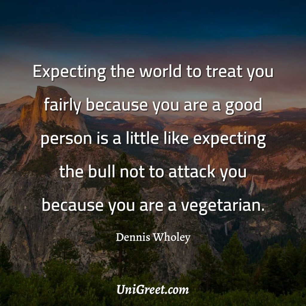 Expecting the world to treat you fairly because you’re a good person is like expecting a bull not to attack you because you’re a vegetarian